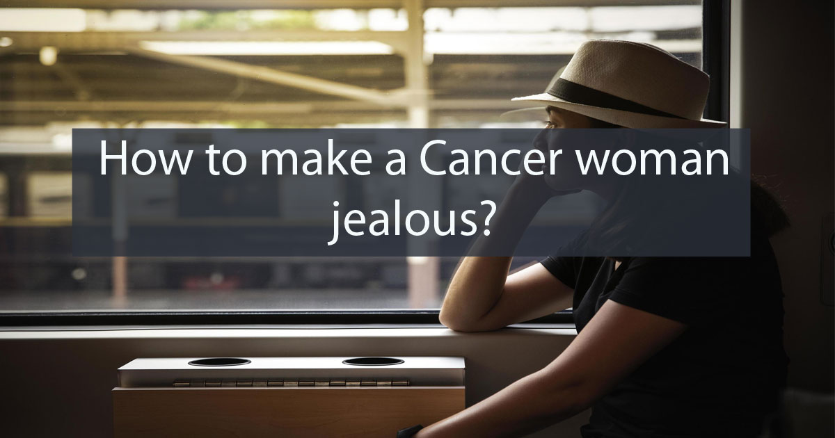How To Make Cancer Woman Jealous? 